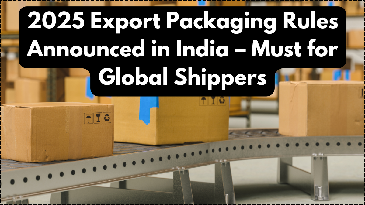 2025 Export Packaging Rules Announced in India – Must for Global Shippers