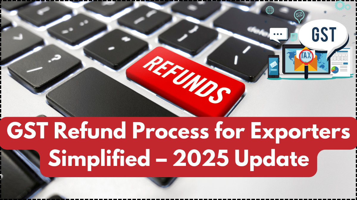 GST Refund Process for Exporters Simplified – 2025 Update
