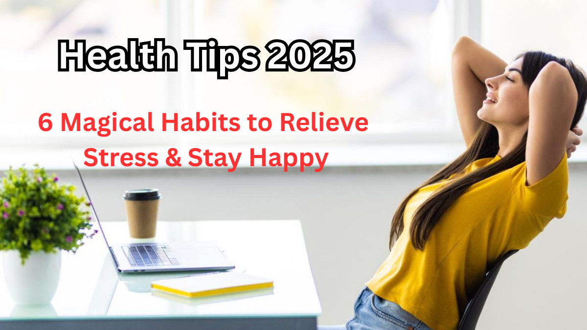 Health Tips 2025 – 6 Magical Habits to Relieve Stress & Stay Happy