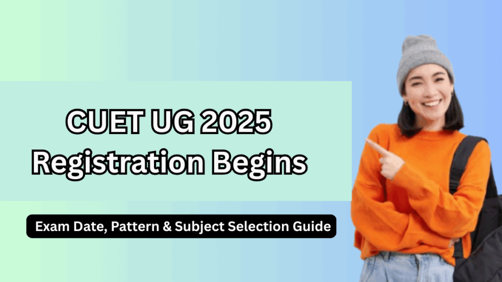 CUET UG 2025 Registration Begins – Exam Date, Pattern & Subject Selection Guide